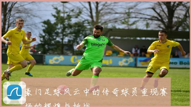 豪门足球风云中的传奇球员重现赛场的辉煌与挑战