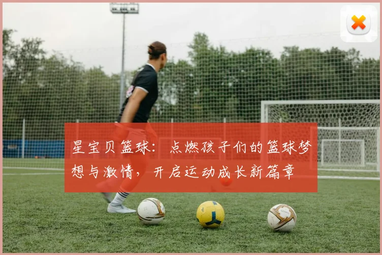 星宝贝篮球：点燃孩子们的篮球梦想与激情，开启运动成长新篇章