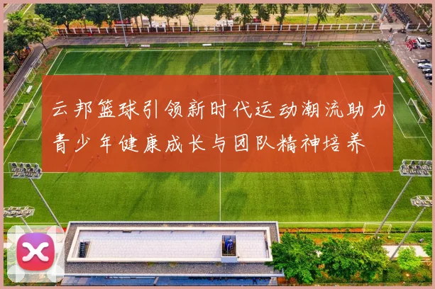 云邦篮球引领新时代运动潮流助力青少年健康成长与团队精神培养