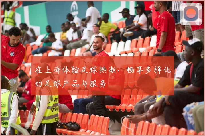 在上海体验足球热潮，畅享多样化的足球产品与服务