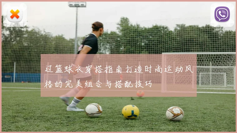 辽篮球衣穿搭指南打造时尚运动风格的完美组合与搭配技巧