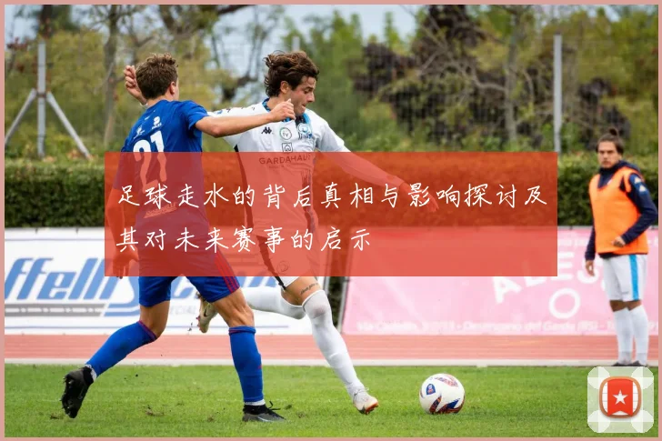 足球走水的背后真相与影响探讨及其对未来赛事的启示