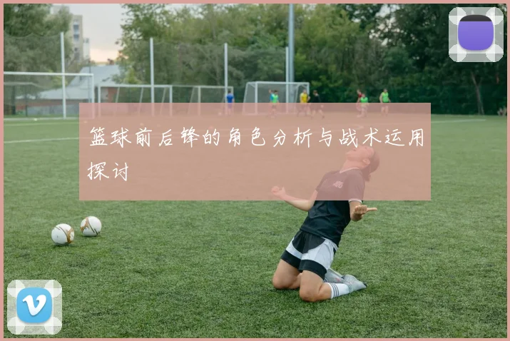 篮球前后锋的角色分析与战术运用探讨