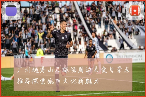 广州越秀山足球场周边美食与景点推荐探索城市文化新魅力